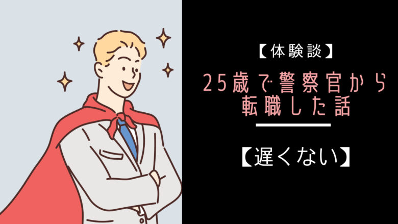 【体験談】25歳で警察官から転職した話をしよう【遅くない】