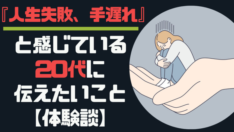 『人生失敗、手遅れ』と感じている20代に伝えたいこと【体験談】