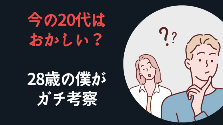 今の20代はおかしい？28歳の僕がガチ考察してみた。