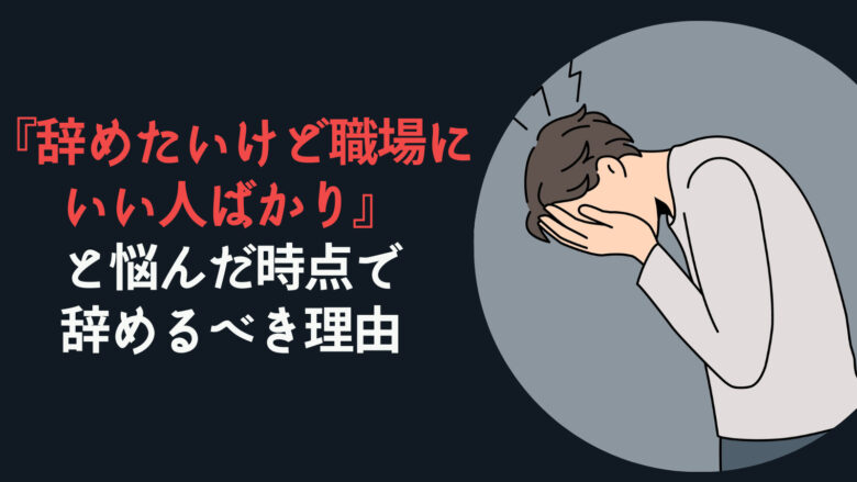 『辞めたいけど職場にいい人ばかり』と悩んだ時点で辞めるべき理由