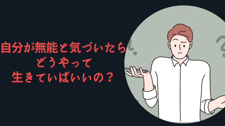 自分が無能と気づいたらどうやって生きていばいいの？