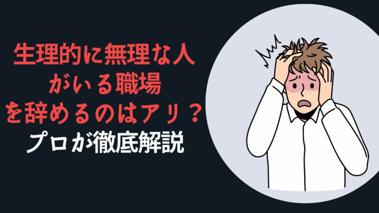 生理的に無理な人がいる職場を辞めるのはアリ？プロが徹底解説