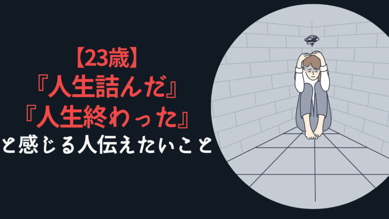 23歳『人生詰んだ』『人生終わった』と感じる人に伝えたいこと