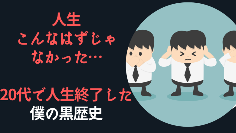 【人生こんなはずじゃなかった】20代で人生終了した僕の黒歴史