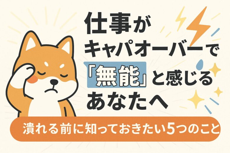 仕事がキャパオーバーで「無能」と感じるあなたへ｜潰れる前に知っておきたい5つのこと