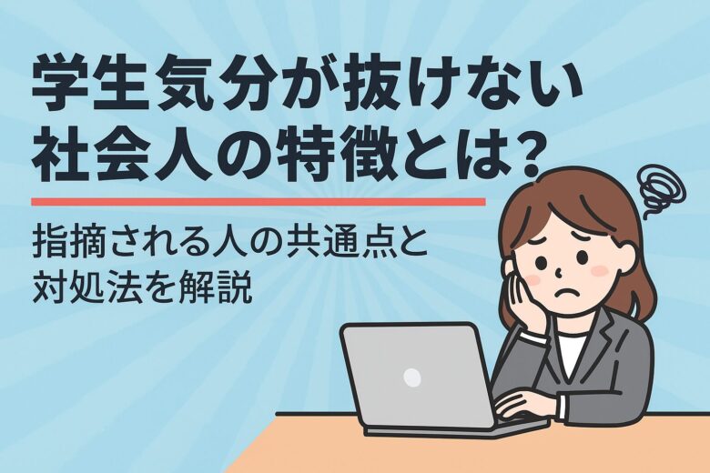 学生気分が抜けない社会人の特徴とは？指摘される人の共通点と対処法を解説