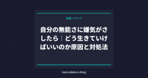 自分の無能さに嫌気がさしたら｜どう生きていけばいいのか原因と対処法