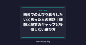 田舎でのんびり暮らしたいと思った人の末路｜理想と現実のギャップと後悔しない選び方