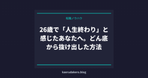 26歳で「人生終わり」と感じたあなたへ。どん底から抜け出した方法