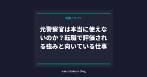 元警察官は本当に使えないのか？転職で評価される強みと向いている仕事